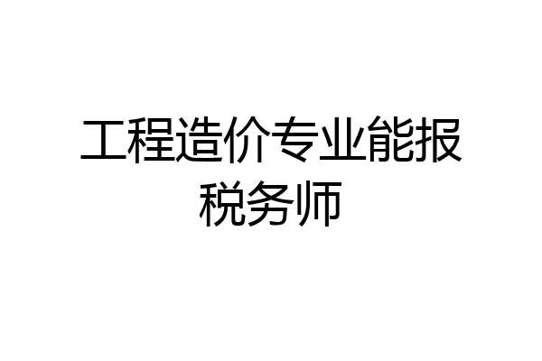 工程造价专业能报税务师