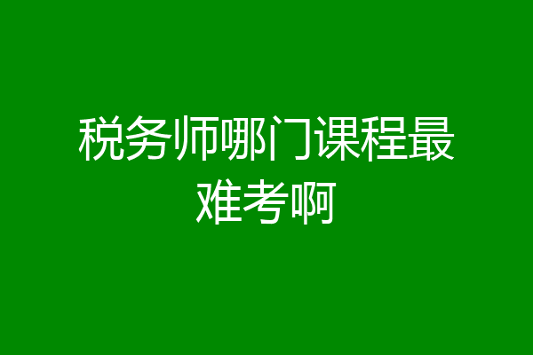 税务师哪门课程最难考啊