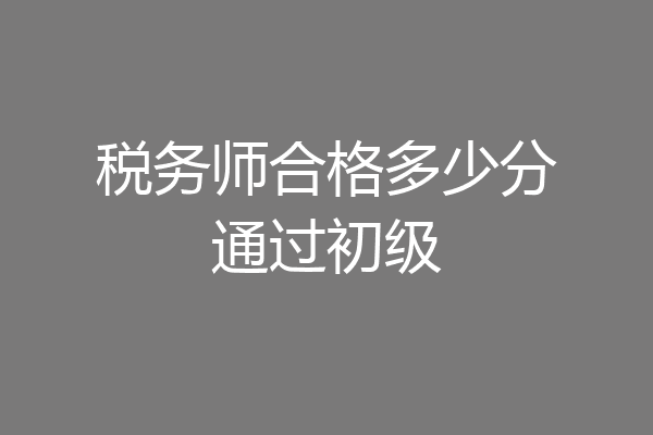 税务师合格多少分通过初级