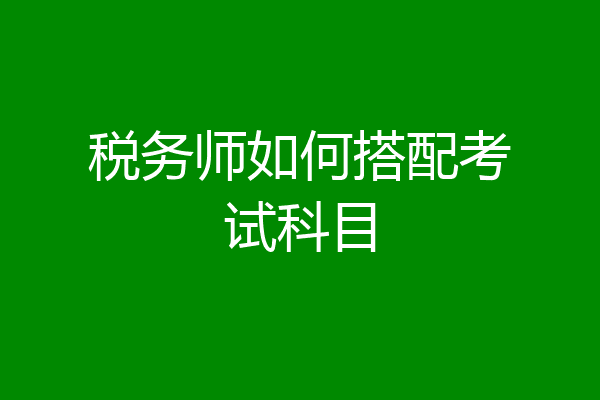 税务师如何搭配考试科目