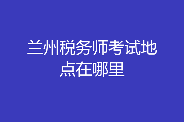兰州税务师考试地点在哪里