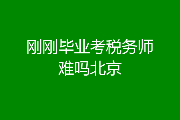 刚刚毕业考税务师难吗北京
