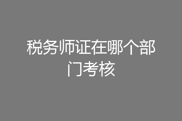 税务师证在哪个部门考核