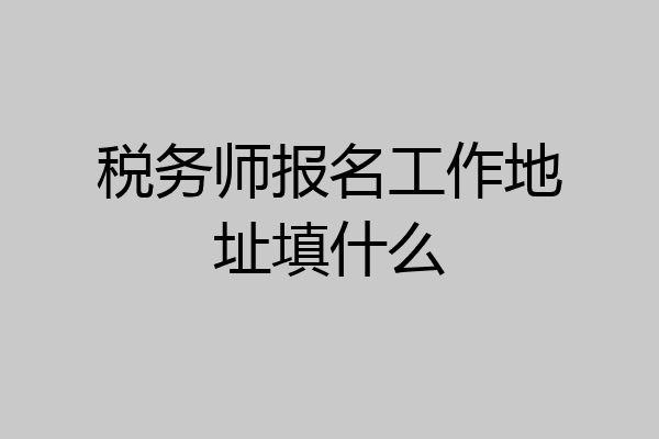 税务师报名工作地址填什么