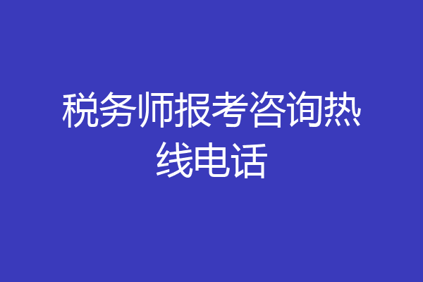税务师报考咨询热线电话