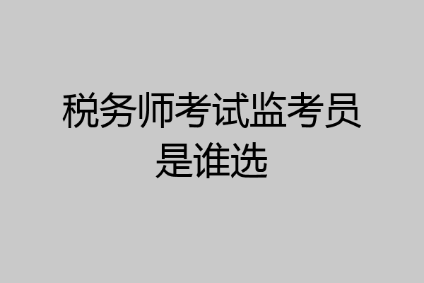 税务师考试监考员是谁选