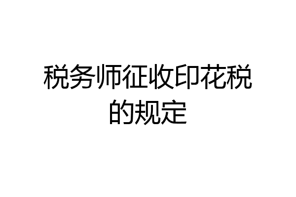 税务师征收印花税的规定