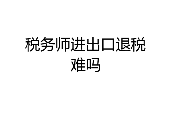 税务师进出口退税难吗