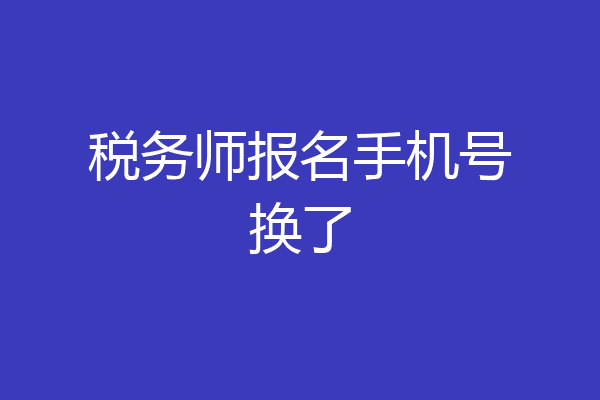 税务师报名手机号换了