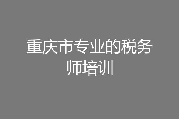 重庆市专业的税务师培训
