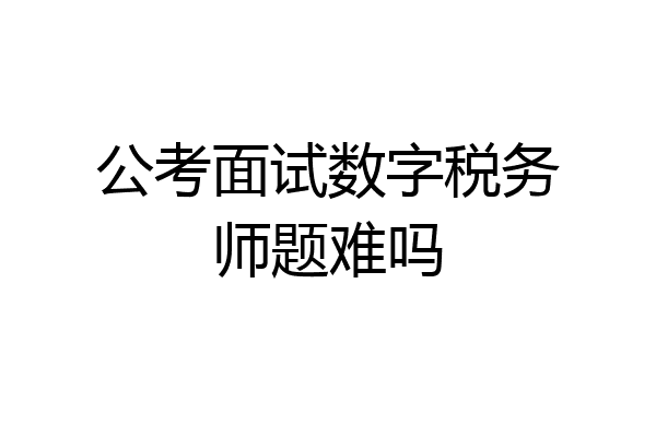 公考面试数字税务师题难吗