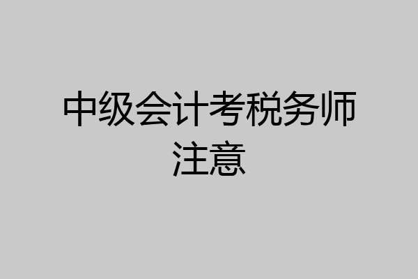 中级会计考税务师注意
