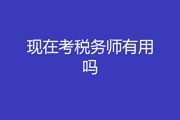 现在考税务师有用吗