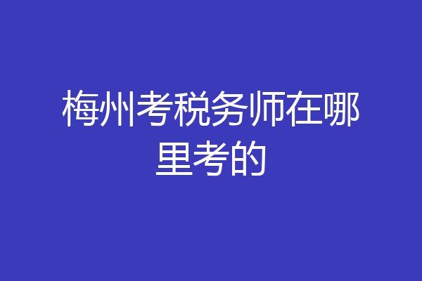 梅州考税务师在哪里考的