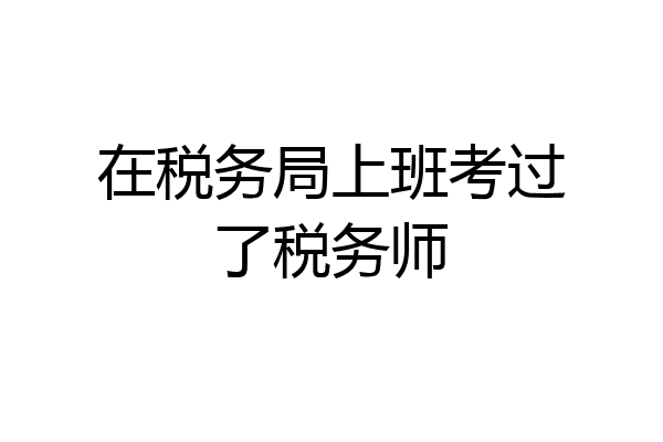 在税务局上班考过了税务师