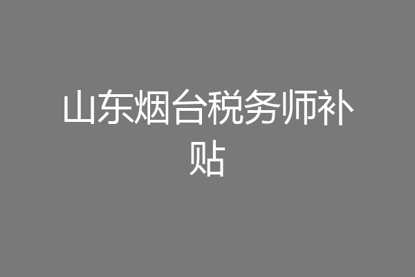 山东烟台税务师补贴