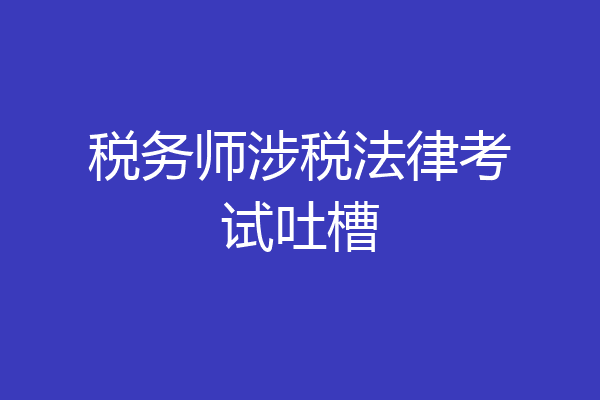 税务师涉税法律考试吐槽