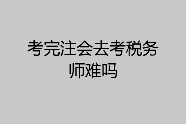 考完注会去考税务师难吗