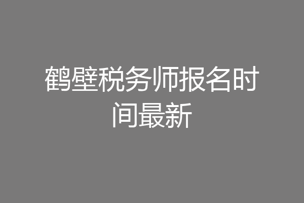 鹤壁税务师报名时间最新
