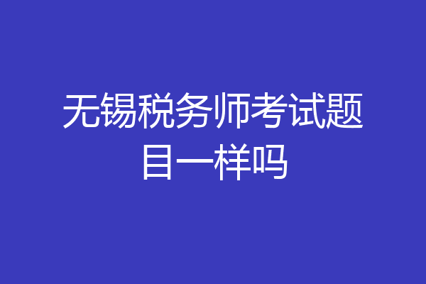 无锡税务师考试题目一样吗