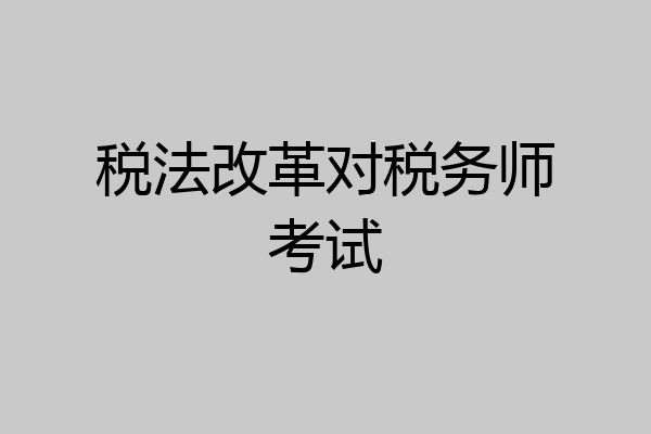 税法改革对税务师考试