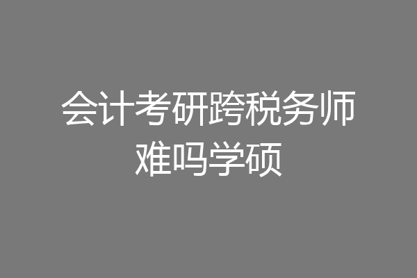 会计考研跨税务师难吗学硕