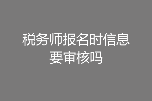 税务师报名时信息要审核吗