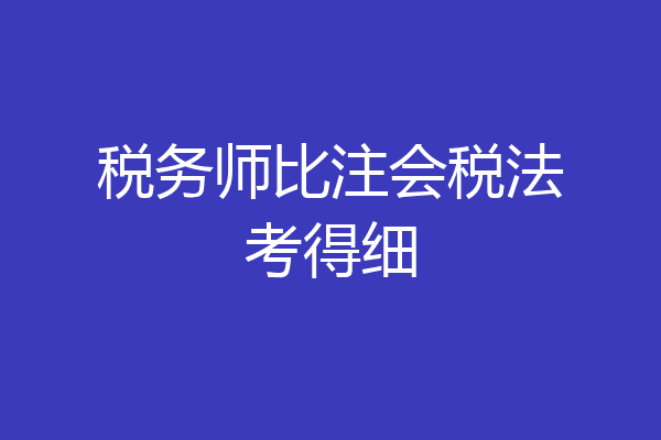 税务师比注会税法考得细