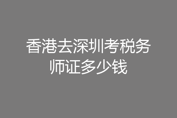 香港去深圳考税务师证多少钱