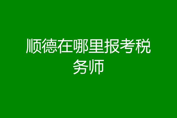 顺德在哪里报考税务师