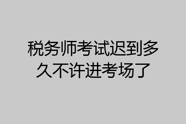 税务师考试迟到多久不许进考场了