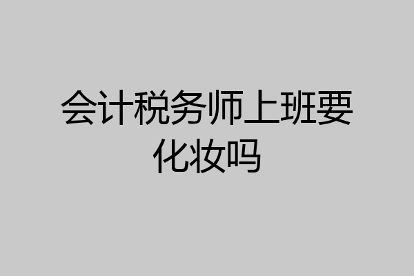 会计税务师上班要化妆吗