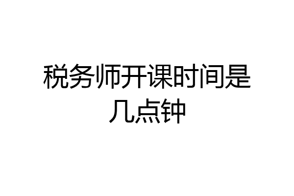 税务师开课时间是几点钟