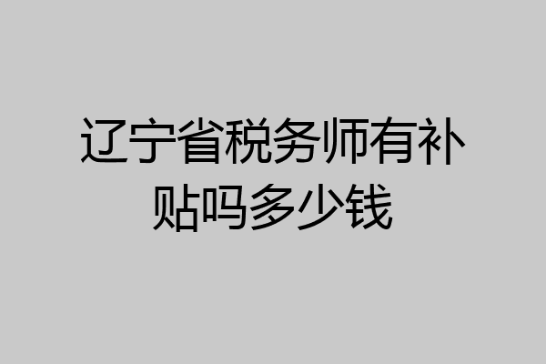 辽宁省税务师有补贴吗多少钱