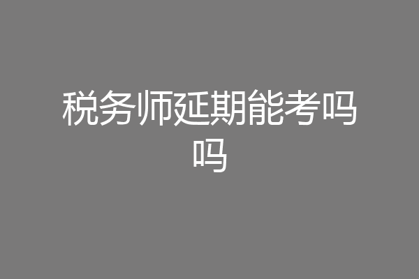 税务师延期能考吗吗