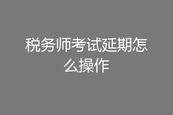 税务师考试延期怎么操作