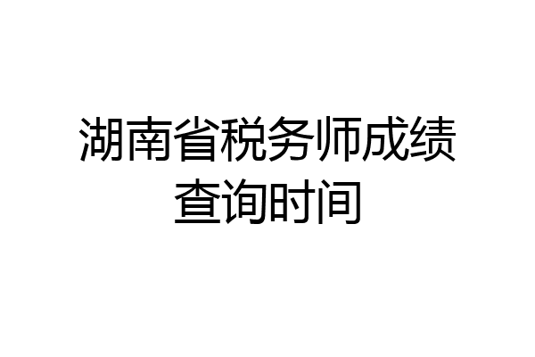 湖南省税务师成绩查询时间