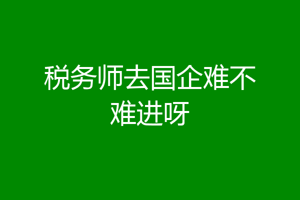 税务师去国企难不难进呀