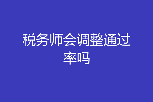 税务师会调整通过率吗