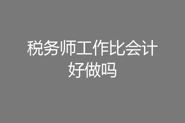 税务师工作比会计好做吗