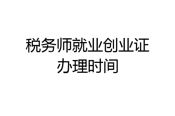 税务师就业创业证办理时间