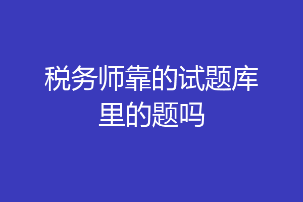 税务师靠的试题库里的题吗