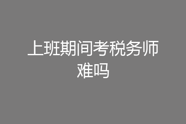 上班期间考税务师难吗