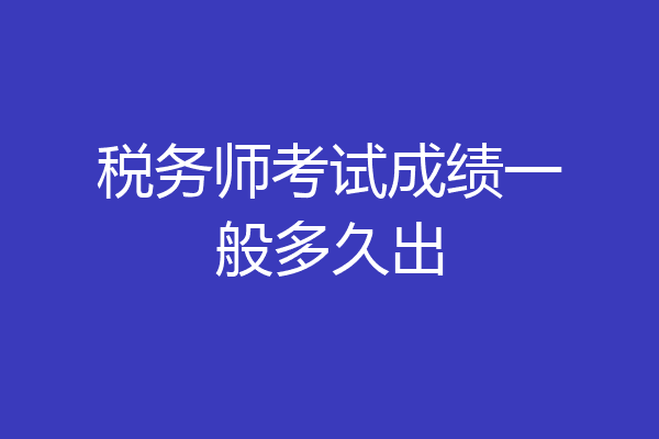 税务师考试成绩一般多久出