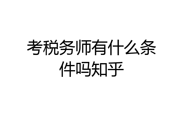 考税务师有什么条件吗知乎