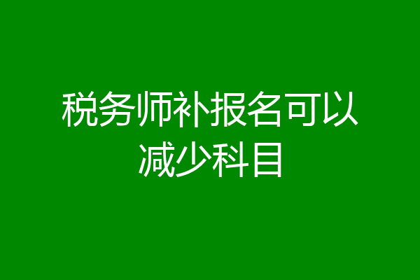 税务师补报名可以减少科目