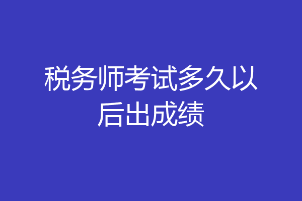 税务师考试多久以后出成绩