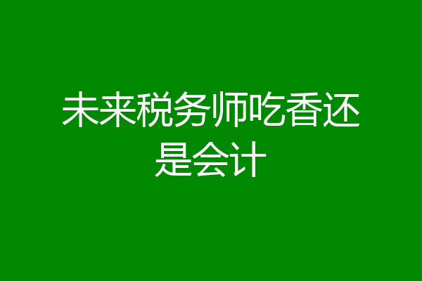 未来税务师吃香还是会计