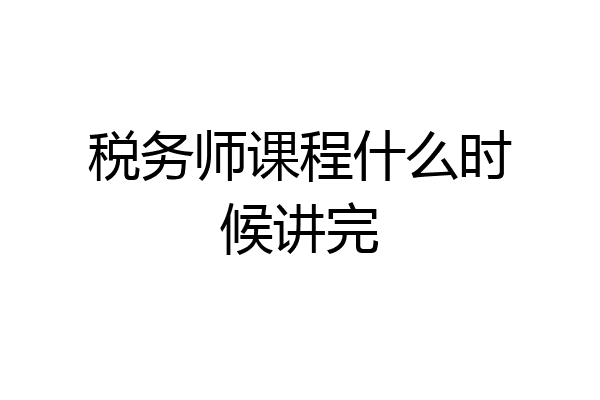 税务师课程什么时候讲完