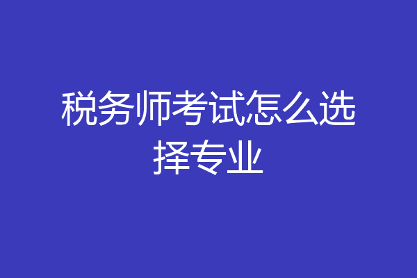 税务师考试怎么选择专业